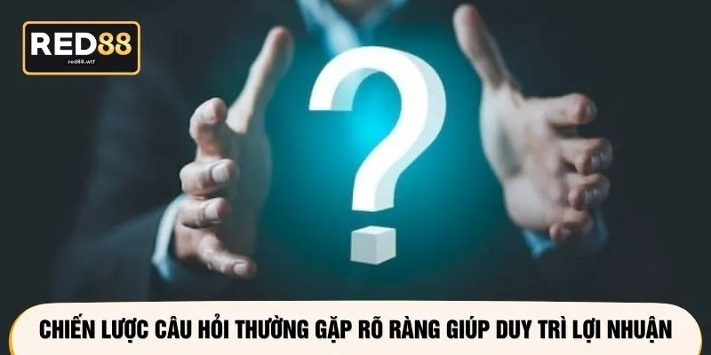 Chiến lược câu hỏi thường gặp rõ ràng giúp duy trì lợi nhuận