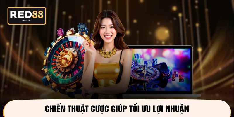 Chiến thuật cược giúp tối ưu lợi nhuận