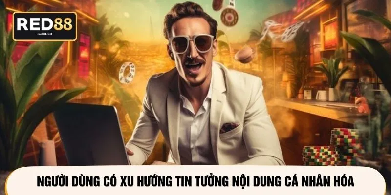 Người dùng có xu hướng tin tưởng nội dung cá nhân hóa